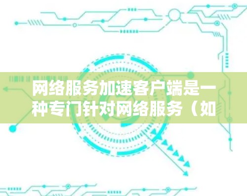 网络服务加速客户端是一种专门针对网络服务(如浏览器、网页服务器)的应用客户端工具,旨在通过优化网络性能来提升用户体验。以下是对其详细解释 网络服务加速客户端是一种专门针对网络服务(如浏览器、网页服务器)的应用客户端工具,旨在通过优化网络性能来提升用户体验。以下是对其详细解释