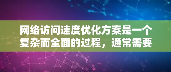 网络访问速度优化方案是一个复杂而全面的过程，通常需要综合考虑硬件、软件、网络协议等多个方面。以下是一些常见的优化方案和技巧，帮助你提升网络访问速度