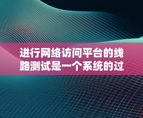 进行网络访问平台的线路测试是一个系统的过程，旨在确保网络在运行时的稳定性和可靠性。以下是对该过程的详细总结和步骤说明