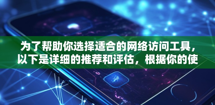 为了帮助你选择适合的网络访问工具，以下是详细的推荐和评估，根据你的使用场景和需求进行选择