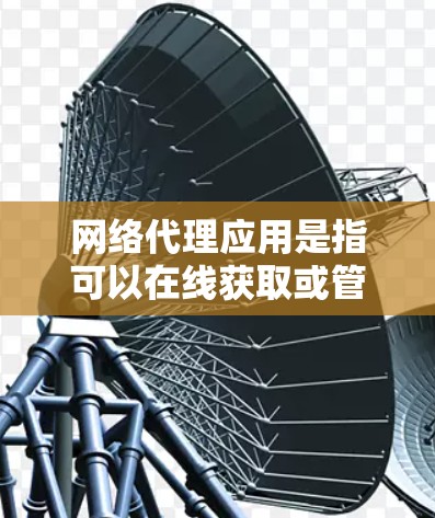 网络代理应用是指可以在线获取或管理计算机或手机上的资源的一种工具。这些应用可以帮助用户快速访问互联网上的文件、网页、新闻、视频等，同时还可以提供与其他用户的信息共享、文件同步、文件管理等功能
