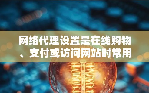 网络代理设置是在线购物、支付或访问网站时常用的工具，帮助用户在不进入网站的情况下自动获取网络连接。以下是常见的网络代理设置步骤和方法