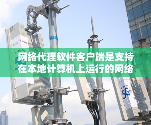 网络代理软件客户端是支持在本地计算机上运行的网络代理软件，通过与服务器的网络通信提供本地化的网络服务。以下是对其特点、常见应用和使用方法的详细说明