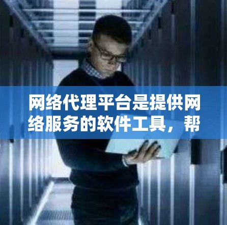 网络代理平台是提供网络服务的软件工具，帮助用户实现从网络设备到云端的远程服务。以下是关于最新网络代理平台的详细介绍