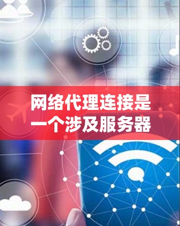 网络代理连接是一个涉及服务器和客户端之间数据传输的技术，通过网络代理（如ncmod）在服务器上配置连接，使得客户端可以轻松访问和连接到服务器。以下是对网络代理连接教程的系统化总结