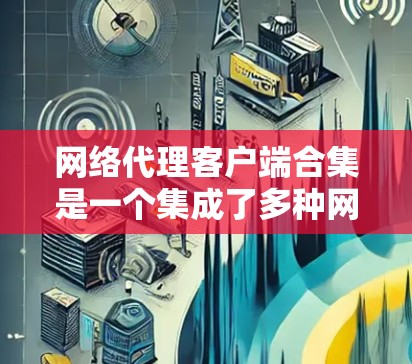 网络代理客户端合集是一个集成了多种网络代理工具的组合，用户可以根据需求选择合适的客户端。以下是针对网络代理客户端合集的详细解答