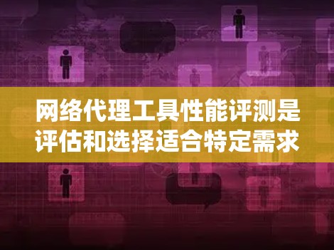 网络代理工具性能评测是评估和选择适合特定需求的网络代理工具的重要环节。以下是对网络代理工具性能评测的系统总结