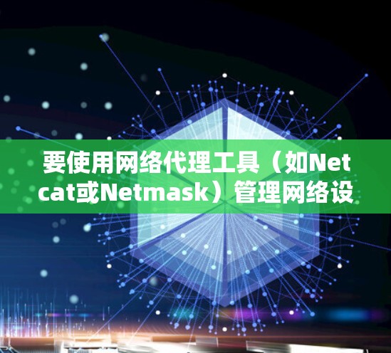 要使用网络代理工具（如Netcat或Netmask）管理网络设备（如路由器和交换机）可以按照以下步骤进行