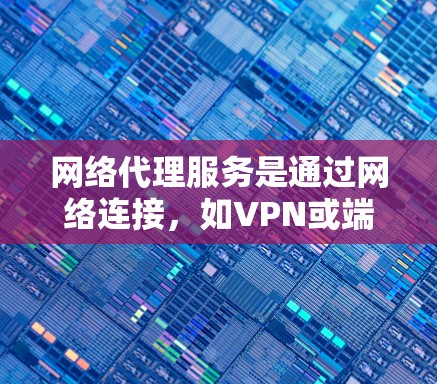 网络代理服务是通过网络连接，如VPN或端对端协议，提供不同地区的设备互相访问的工具。它在数字化时代具有重要意义，但需权衡成本和隐私等因素。以下是对其使用效果的分析