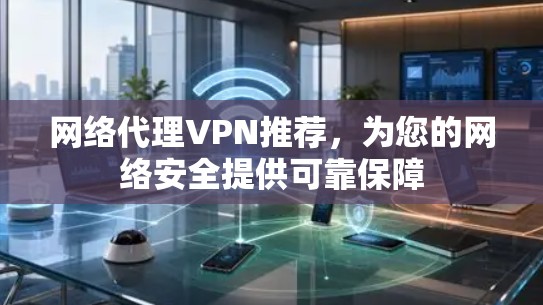 网络代理VPN推荐，为您的网络安全提供可靠保障