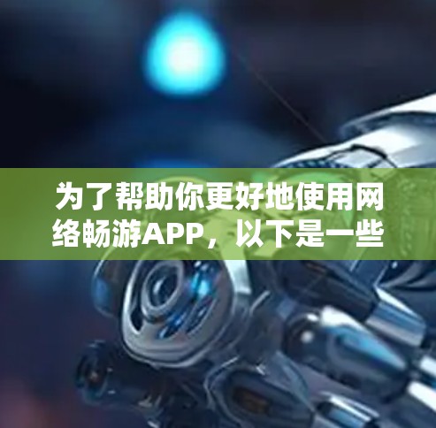 为了帮助你更好地使用网络畅游APP，以下是一些关键步骤和建议