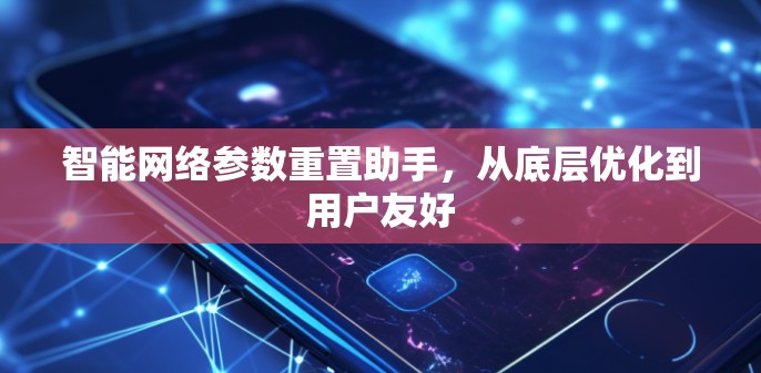 智能网络参数重置助手，从底层优化到用户友好