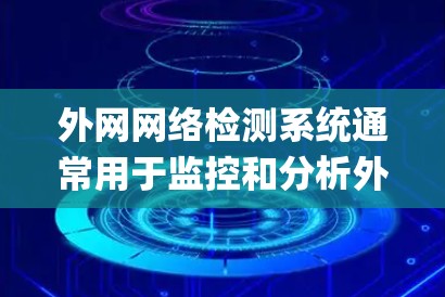 外网网络检测系统通常用于监控和分析外部网络的流量，以检测异常活动，如DDoS攻击、网络 hijacking、网络攻击等。以下是一些可能涉及的信息和内容
