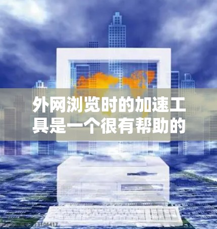 外网浏览时的加速工具是一个很有帮助的选项，可以帮助提升网站的访问速度，减少延迟和资源占用。以下是一些推荐的外网浏览加速工具，分为几个类别，供你选择