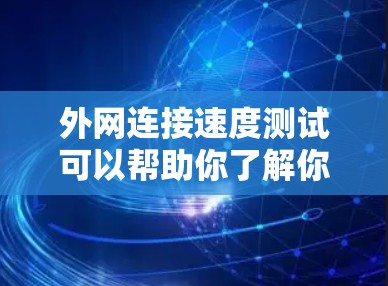 外网连接速度测试可以帮助你了解你的网络连接速度，如何优化你的网络性能。以下是一些基本内容和步骤，帮助你进行外网连接速度测试