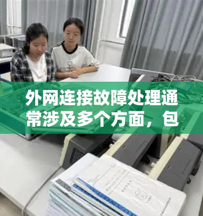 外网连接故障处理通常涉及多个方面，包括网络设备的设置、网络设备的稳定性、网络卡问题、网络连接的稳定性以及网络服务提供商的问题。以下是处理外网连接故障的常见步骤