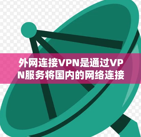 外网连接VPN是通过VPN服务将国内的网络连接到国外的网络，从而访问外网服务的一种方式。以下是使用 VPN 连接外网的具体步骤说明