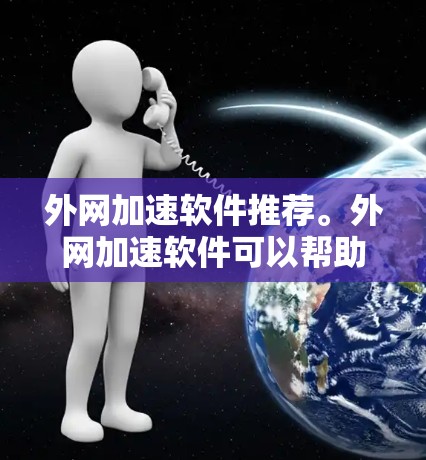 外网加速软件推荐。外网加速软件可以帮助您快速访问外部服务器，提高网页加载速度，减少延迟。以下是一些外网加速软件推荐，涵盖了不同的需求和应用场景