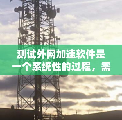 测试外网加速软件是一个系统性的过程，需要耐心和细致，以下是一步步的指南