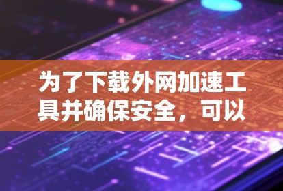 为了下载外网加速工具并确保安全，可以按照以下步骤进行
