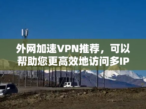 外网加速VPN推荐，可以帮助您更高效地访问多IP地址或长时间在线，同时提高网络速度。以下是一些推荐的软件和工具，供您参考