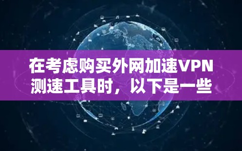 在考虑购买外网加速VPN测速工具时，以下是一些关键步骤和考虑因素