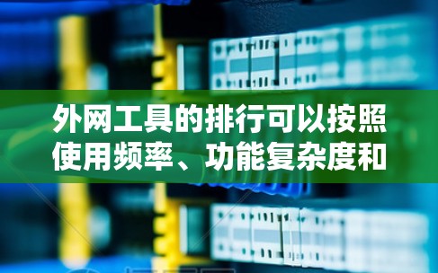 外网工具的排行可以按照使用频率、功能复杂度和适用场景来排序。以下是根据这些因素整理后的排行