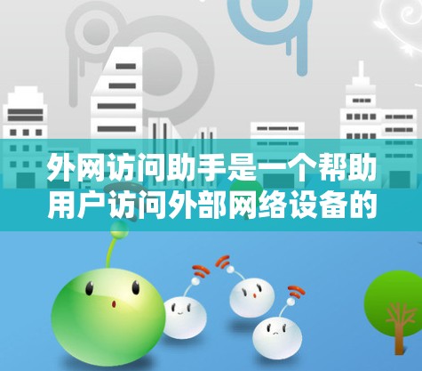 外网访问助手是一个帮助用户访问外部网络设备的工具或服务。它通常提供以下功能