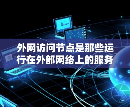 外网访问节点是那些运行在外部网络上的服务器或节点，通常用于支持企业内部的服务器、云计算服务、边缘计算等。以下是对外网访问节点的详细推荐和管理方法