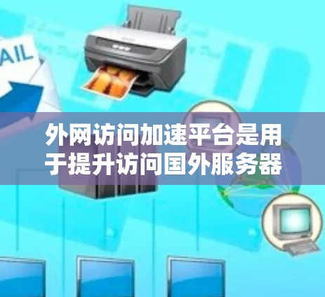 外网访问加速平台是用于提升访问国外服务器上网站的性能工具，主要帮助用户减少延迟和网络响应时间。以下是对这些工具的详细介绍