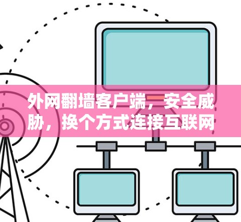 外网翻墙客户端，安全威胁，换个方式连接互联网