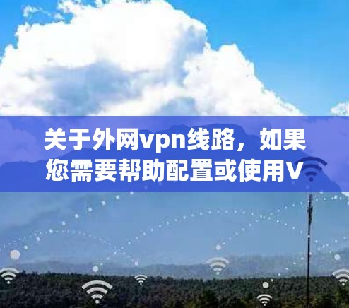 关于外网vpn线路，如果您需要帮助配置或使用VPN，可以提供具体的网络连接问题，我会尽力帮助您解答。以下是一些通用的VPN配置步骤和注意事项，您可以在相应设备上参考