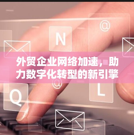 外贸企业网络加速，助力数字化转型的新引擎