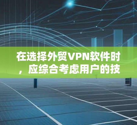 在选择外贸VPN软件时，应综合考虑用户的技术水平、需求的复杂性和预算。以下是一些推荐的软件及其特点