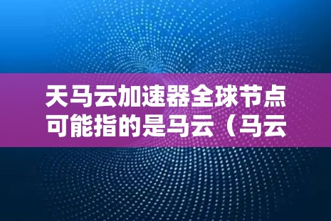 天马云加速器全球节点可能指的是马云（马云）个人在云计算领域开发的加速器或云服务技术。马云作为中国的互联网先驱，对云计算和大数据技术有重要贡献，因此在云计算加速器方面有相关的技术开发