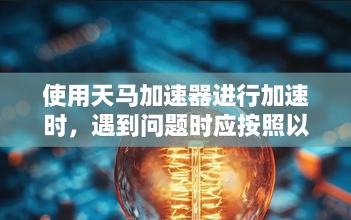 使用天马加速器进行加速时，遇到问题时应按照以下步骤进行