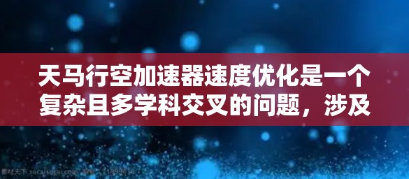 天马行空加速器速度优化是一个复杂且多学科交叉的问题，涉及多个方面。以下是针对这个问题的分步解释