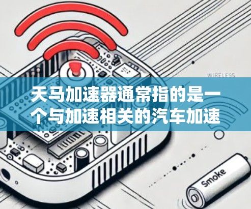 天马加速器通常指的是一个与加速相关的汽车加速器或加速系统，具体体验可能因加速器的品牌和配置而异。以下是对天马加速器体验的分析