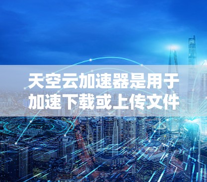 天空云加速器是用于加速下载或上传文件的 Android 应用程序，旨在提升下载和上传速度。以下是关于它的详细介绍