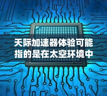 天际加速器体验可能指的是在太空环境中使用加速技术的体验，类似于天际（Space Shooter）中的加速器功能。以下是关于天际加速器体验的详细介绍