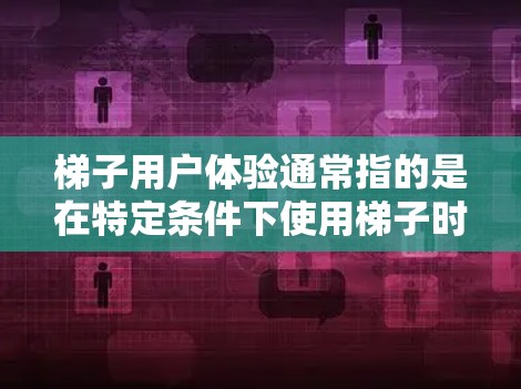 梯子用户体验通常指的是在特定条件下使用梯子时，其操作、设计和使用过程中的便利性和安全性。梯子作为一种常见的机械工具，其用户体验主要涉及以下几个方面