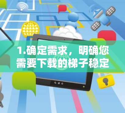1.确定需求，明确您需要下载的梯子稳定版的具体功能或用途，例如用于建筑、装修、家庭使用或其他特定领域