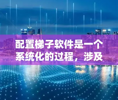 配置梯子软件是一个系统化的过程，涉及下载、注册、安装和配置。以下是一步步的指南
