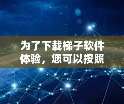 为了下载梯子软件体验，您可以按照以下步骤进行