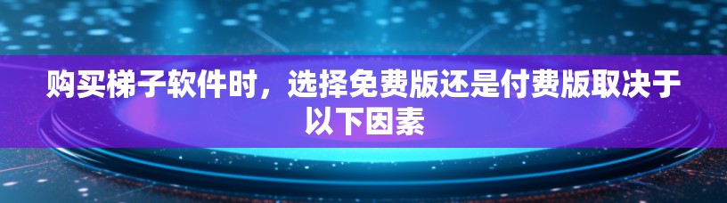 购买梯子软件时，选择免费版还是付费版取决于以下因素