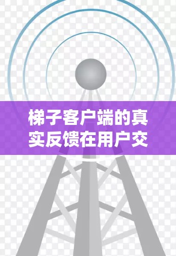 梯子客户端的真实反馈在用户交互和系统优化中扮演着重要角色。以下是详细的分析和总结