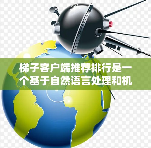 梯子客户端推荐排行是一个基于自然语言处理和机器学习的系统，旨在帮助用户快速找到他们需要的梯子。以下是推荐排行的主要特点和功能