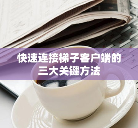 快速连接梯子客户端的三大关键方法