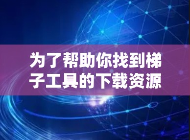 为了帮助你找到梯子工具的下载资源，以下是一些步骤和建议
