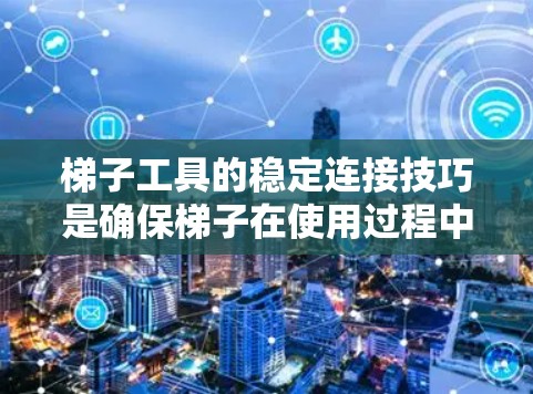 梯子工具的稳定连接技巧是确保梯子在使用过程中保持稳固和安全的关键。以下是一些具体的步骤和方法